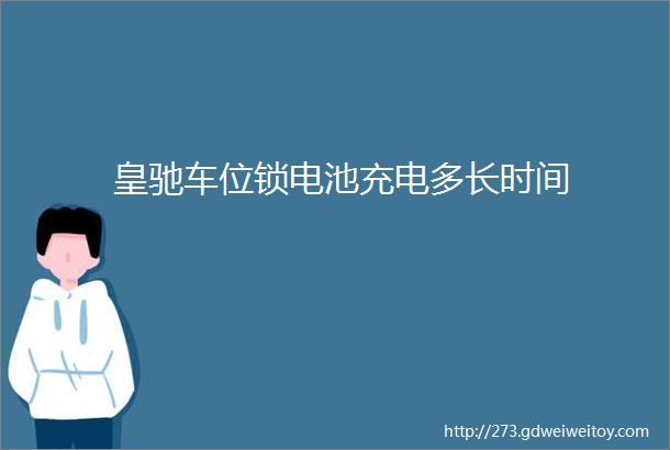 皇驰车位锁电池充电多长时间